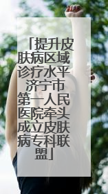 提升皮肤病区域诊疗水平 济宁市第一人民医院牵头成立皮肤病专科联盟