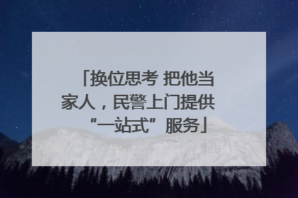 换位思考 把他当家人，民警上门提供“一站式”服务