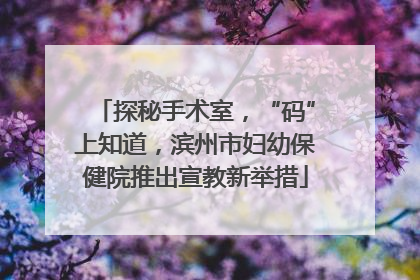 探秘手术室，“码”上知道，滨州市妇幼保健院推出宣教新举措