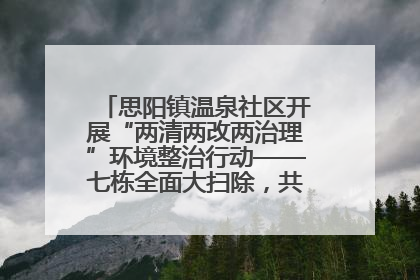 思阳镇温泉社区开展“两清两改两治理”环境整治行动——七栋全面大扫除，共建洁净家园