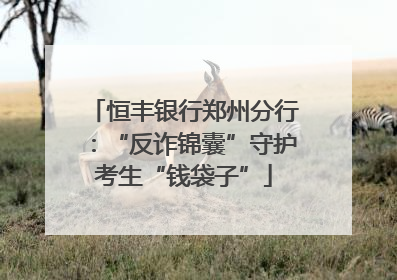 恒丰银行郑州分行：“反诈锦囊”守护考生“钱袋子”