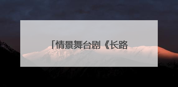 情景舞台剧《长路当歌》走进北京