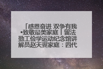 感恩奋进 双争有我•致敬最美家庭丨留法勤工俭学运动纪念馆讲解员赵天翼家庭：四代人一脉相承赤子心