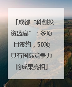 成都“科创投资盛宴”：多项目签约，50项具有国际竞争力的成果亮相