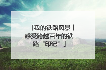 我的铁路风景︱感受跨越百年的铁路“印记”