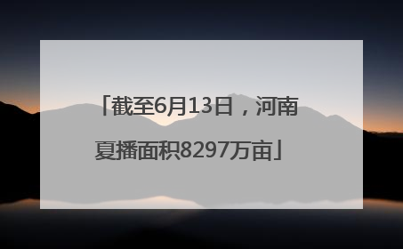 截至6月13日，河南夏播面积8297万亩