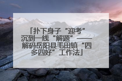 扑下身子“迎考” 沉到一线“解题”——解码岳阳县毛田镇“四多四好”工作法