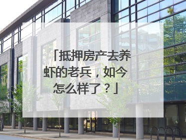 抵押房产去养虾的老兵，如今怎么样了？