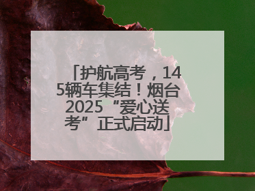 护航高考，145辆车集结！烟台2025“爱心送考”正式启动