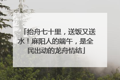 抬舟七十里，送饭又送水！麻阳人的端午，是全民出动的龙舟情结