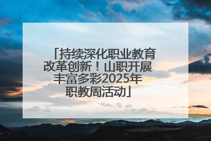 持续深化职业教育改革创新！山职开展丰富多彩2025年职教周活动