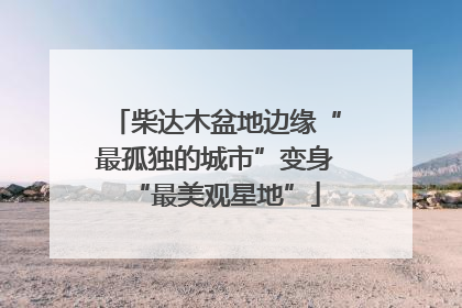柴达木盆地边缘“最孤独的城市”变身“最美观星地”