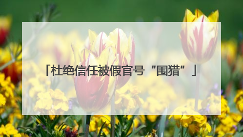 杜绝信任被假官号“围猎”