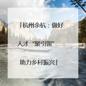 杭州余杭：做好人才“聚引留” 助力乡村振兴