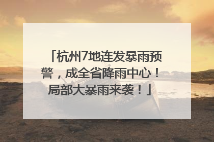 杭州7地连发暴雨预警，成全省降雨中心！局部大暴雨来袭！
