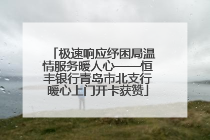 极速响应纾困局温情服务暖人心——恒丰银行青岛市北支行暖心上门开卡获赞