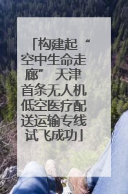 构建起“空中生命走廊” 天津首条无人机低空医疗配送运输专线试飞成功