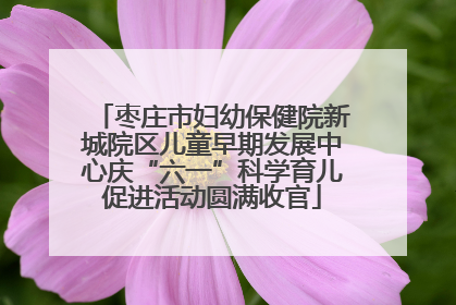 枣庄市妇幼保健院新城院区儿童早期发展中心庆“六一”科学育儿促进活动圆满收官