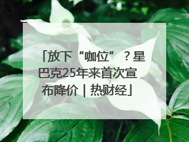 放下“咖位”？星巴克25年来首次宣布降价｜热财经