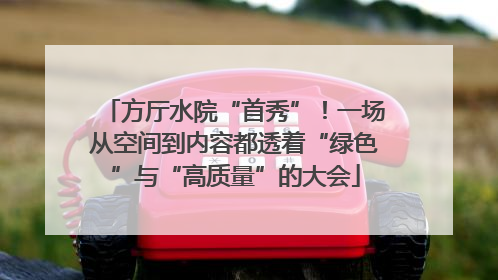 方厅水院“首秀”！一场从空间到内容都透着“绿色”与“高质量”的大会