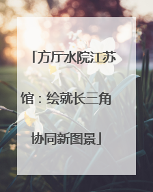 方厅水院江苏馆：绘就长三角协同新图景