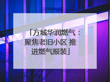 方城华润燃气：聚焦老旧小区 推进燃气报装