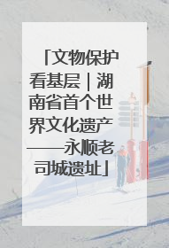 文物保护看基层｜湖南省首个世界文化遗产——永顺老司城遗址