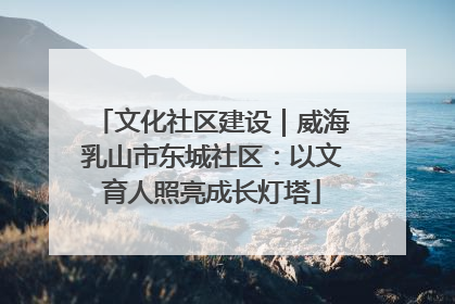 文化社区建设｜威海乳山市东城社区：以文育人照亮成长灯塔