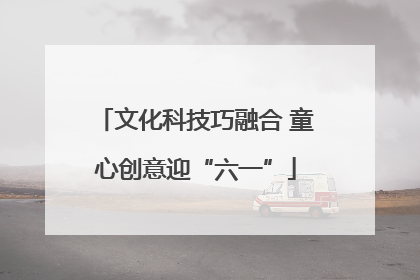 文化科技巧融合 童心创意迎“六一”