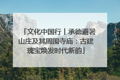 文化中国行丨承德避暑山庄及其周围寺庙：古建瑰宝焕发时代新韵
