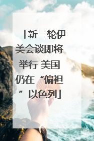新一轮伊美会谈即将举行 美国仍在“偏袒”以色列