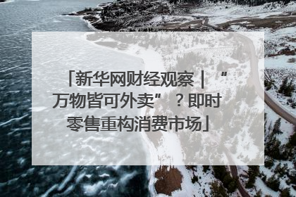 新华网财经观察｜“万物皆可外卖”？即时零售重构消费市场