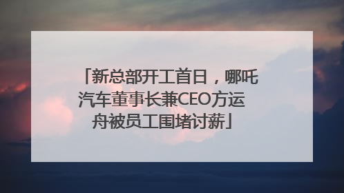 新总部开工首日，哪吒汽车董事长兼CEO方运舟被员工围堵讨薪