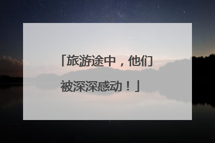 旅游途中，他们被深深感动！