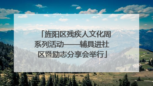 旌阳区残疾人文化周系列活动——辅具进社区暨励志分享会举行