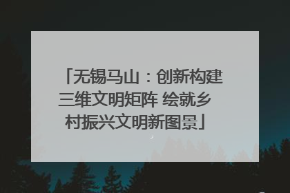 无锡马山：创新构建三维文明矩阵 绘就乡村振兴文明新图景