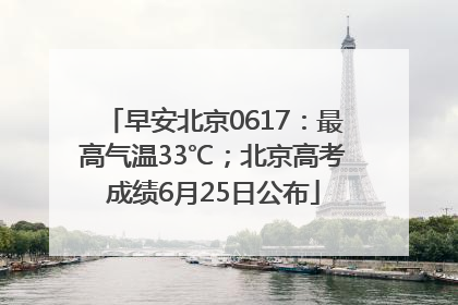 早安北京0617：最高气温33℃；北京高考成绩6月25日公布