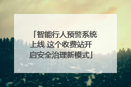 智能行人预警系统上线 这个收费站开启安全治理新模式
