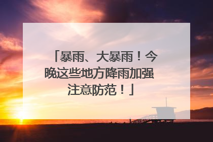 暴雨、大暴雨！今晚这些地方降雨加强 注意防范！