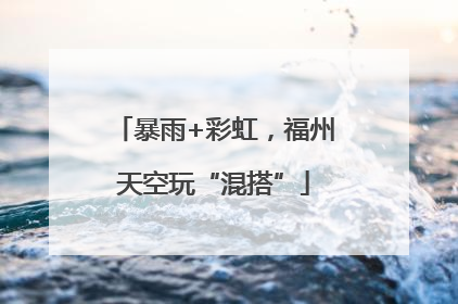 暴雨+彩虹，福州天空玩“混搭”