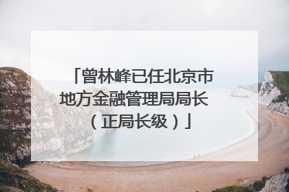 曾林峰已任北京市地方金融管理局局长（正局长级）