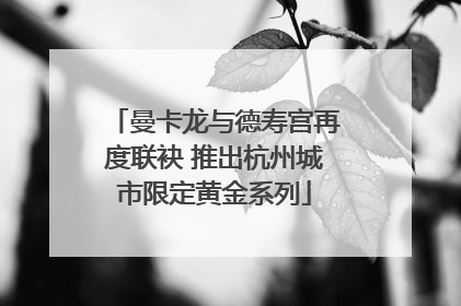 曼卡龙与德寿宫再度联袂 推出杭州城市限定黄金系列