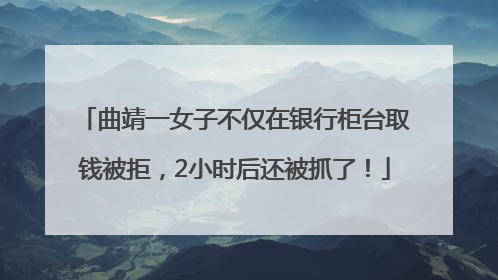 曲靖一女子不仅在银行柜台取钱被拒，2小时后还被抓了！