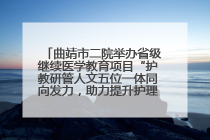 曲靖市二院举办省级继续医学教育项目“护教研管人文五位一体同向发力，助力提升护理效能学习班”
