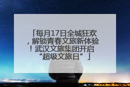 每月17日全城狂欢，解锁青春文旅新体验！武汉文旅集团开启 “超级文旅日”