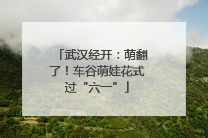 武汉经开：萌翻了！车谷萌娃花式过“六一”