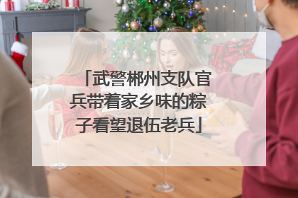 武警郴州支队官兵带着家乡味的粽子看望退伍老兵