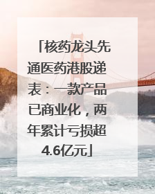核药龙头先通医药港股递表：一款产品已商业化，两年累计亏损超4.6亿元