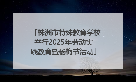 株洲市特殊教育学校举行2025年劳动实践教育暨杨梅节活动