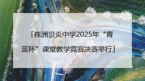 株洲景炎中学2025年“青蓝杯”课堂教学竞赛决赛举行